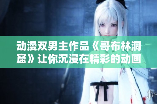 动漫双男主作品《哥布林洞窟》让你沉浸在精彩的动画世界中