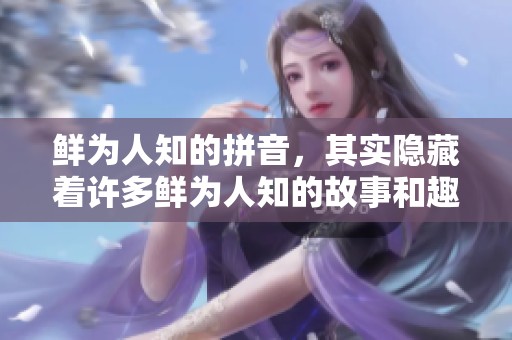 鲜为人知的拼音，其实隐藏着许多鲜为人知的故事和趣事