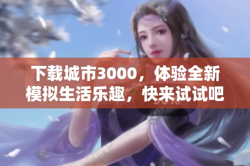 下载城市3000，体验全新模拟生活乐趣，快来试试吧！