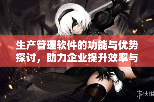 生产管理软件的功能与优势探讨，助力企业提升效率与效益