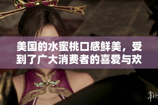 美国的水蜜桃口感鲜美，受到了广大消费者的喜爱与欢迎