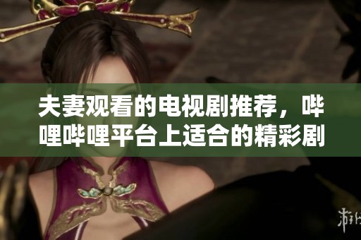 夫妻观看的电视剧推荐，哔哩哔哩平台上适合的精彩剧集有哪些