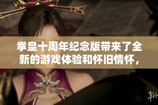 拳皇十周年纪念版带来了全新的游戏体验和怀旧情怀，令众多玩家回忆起经典瞬间