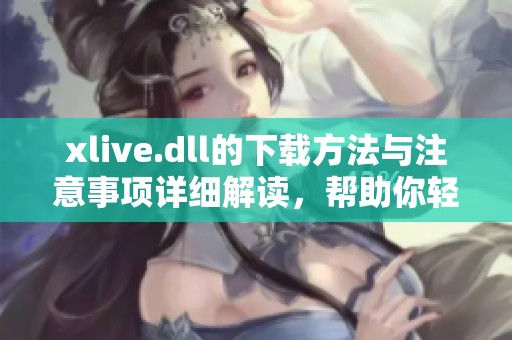 xlive.dll的下载方法与注意事项详细解读，帮助你轻松获取xlive.dll文件