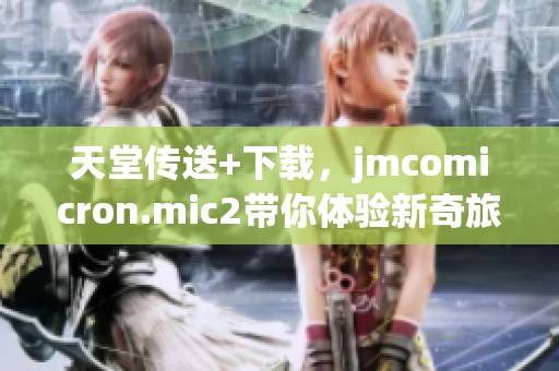 天堂传送+下载，jmcomicron.mic2带你体验新奇旅程