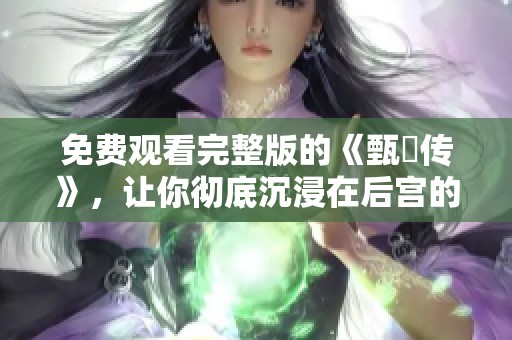 免费观看完整版的《甄嬛传》，让你彻底沉浸在后宫的权谋争斗中