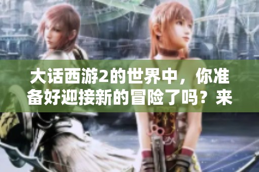 大话西游2的世界中，你准备好迎接新的冒险了吗？来体验这款经典的游戏吧！