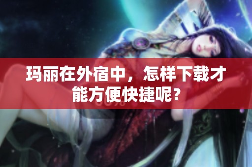 玛丽在外宿中，怎样下载才能方便快捷呢？