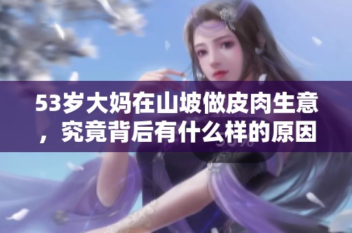 53岁大妈在山坡做皮肉生意，究竟背后有什么样的原因呢