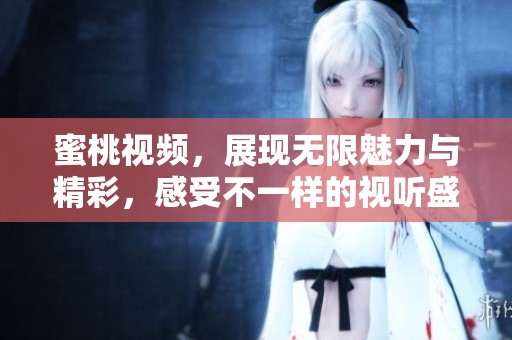 蜜桃视频，展现无限魅力与精彩，感受不一样的视听盛宴