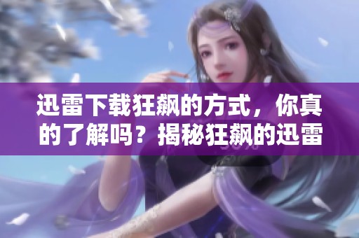 迅雷下载狂飙的方式，你真的了解吗？揭秘狂飙的迅雷下载技巧