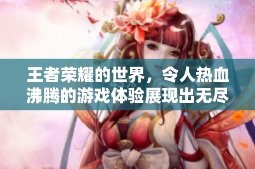 王者荣耀的世界，令人热血沸腾的游戏体验展现出无尽魅力。