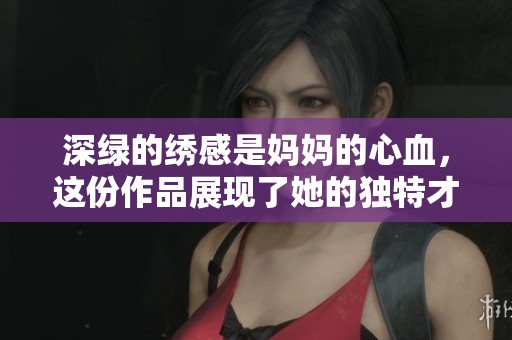 深绿的绣感是妈妈的心血，这份作品展现了她的独特才华与情感