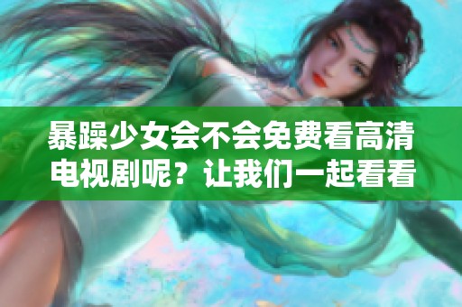 暴躁少女会不会免费看高清电视剧呢？让我们一起看看答案是什么！
