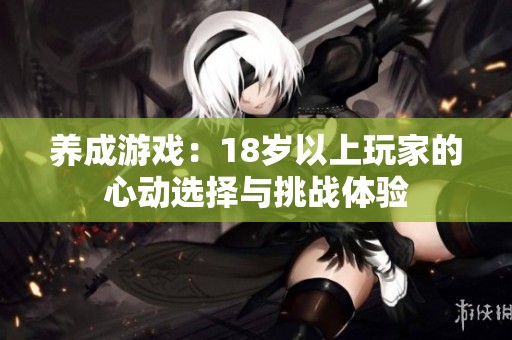 养成游戏：18岁以上玩家的心动选择与挑战体验