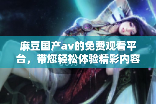 麻豆国产**的免费观看平台，带您轻松体验精彩内容的在线观看免费之旅