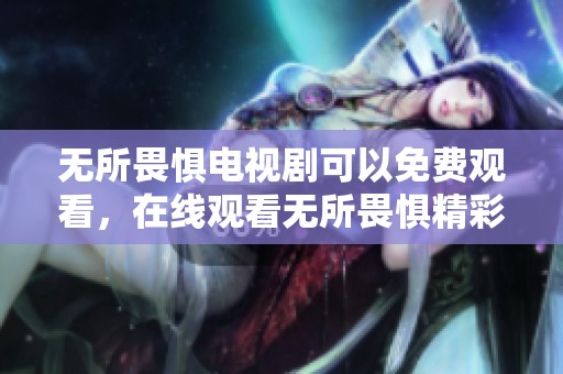 无所畏惧电视剧可以免费观看，在线观看无所畏惧精彩内容尽在此处