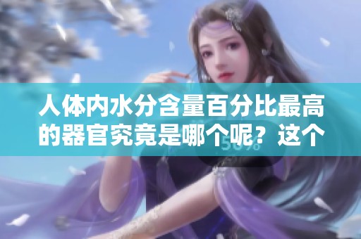 人体内水分含量百分比最高的器官究竟是哪个呢？这个器官的特点是什么呢？