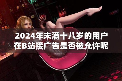 2024年未满十八岁的用户在B站接广告是否被允许呢 该如何理解相关政策呢