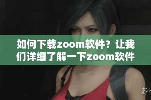 如何下载zoom软件？让我们详细了解一下zoom软件下载的步骤与方法。