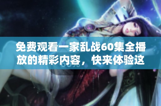 免费观看一家乱战60集全播放的精彩内容，快来体验这部剧的魅力吧！