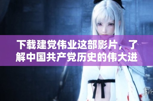 下载建党伟业这部影片，了解中国共产党历史的伟大进程与辉煌成就