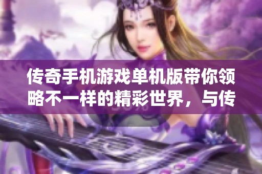 传奇手机游戏单机版带你领略不一样的精彩世界，与传统传奇体验相结合