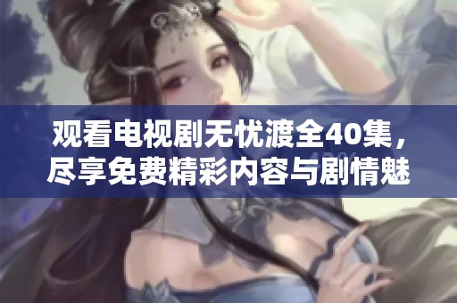 观看电视剧无忧渡全40集，尽享免费精彩内容与剧情魅力！