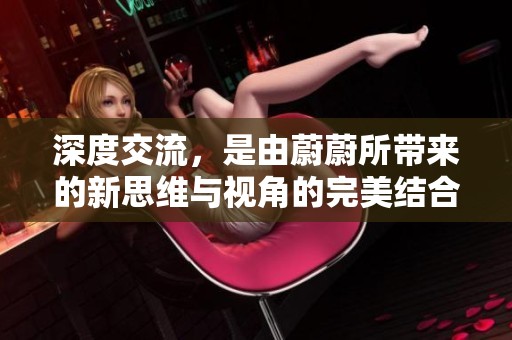 深度交流，是由蔚蔚所带来的新思维与视角的完美结合。
