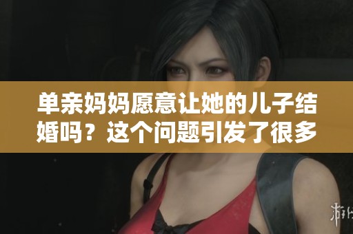 单亲妈妈愿意让她的儿子结婚吗？这个问题引发了很多思考。