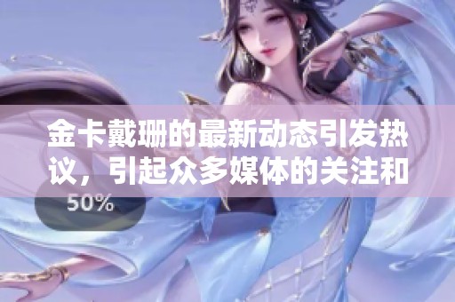 金卡戴珊的最新动态引发热议，引起众多媒体的关注和讨论