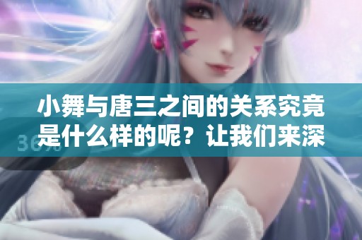 小舞与唐三之间的关系究竟是什么样的呢？让我们来深入探讨一下吧。