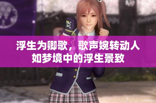 浮生为卿歌，歌声婉转动人如梦境中的浮生景致