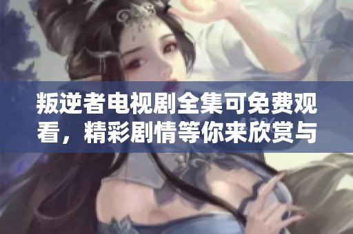叛逆者电视剧全集可免费观看，精彩剧情等你来欣赏与体验