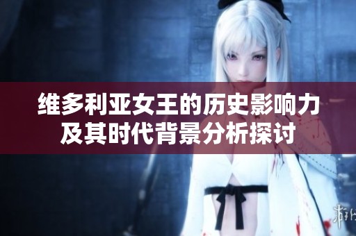 维多利亚女王的历史影响力及其时代背景分析探讨