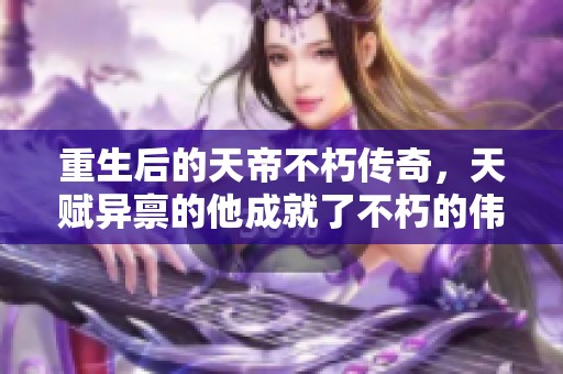 重生后的天帝不朽传奇，天赋异禀的他成就了不朽的伟业