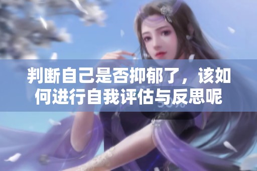 判断自己是否抑郁了，该如何进行自我评估与反思呢