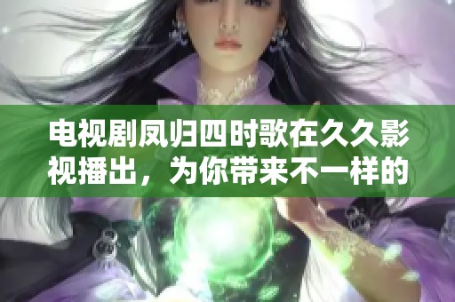 电视剧凤归四时歌在**影视播出，为你带来不一样的视听体验