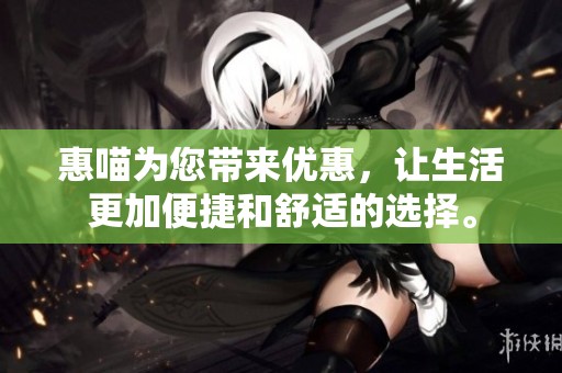 惠喵为您带来优惠，让生活更加便捷和舒适的选择。