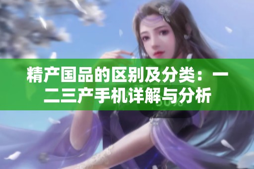 精产国品的区别及分类：一二三产手机详解与分析