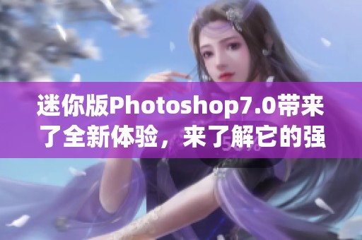 迷你版Photoshop7.0带来了全新体验，来了解它的强大功能吧