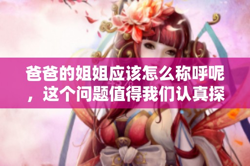 爸爸的姐姐应该怎么称呼呢，这个问题值得我们认真探讨一下