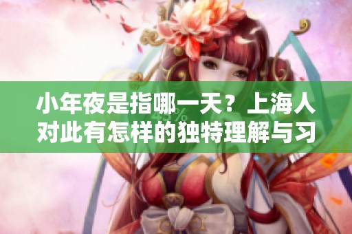 小年夜是指哪一天？上海人对此有怎样的独特理解与习俗