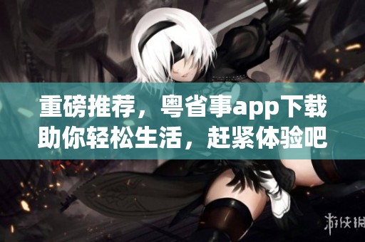 重磅推荐，粤省事app下载助你轻松生活，赶紧体验吧