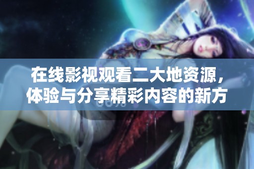 在线影视观看二大地资源，体验与分享精彩内容的新方式