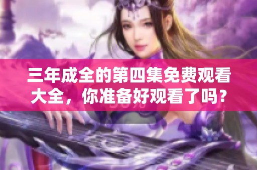 三年成全的第四集免费观看大全，你准备好观看了吗？