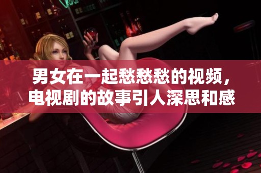 男女在一起愁愁愁的视频，电视剧的故事引人深思和感悟