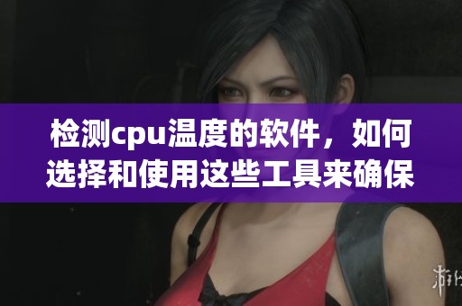 检测cpu温度的软件，如何选择和使用这些工具来确保系统稳定运行
