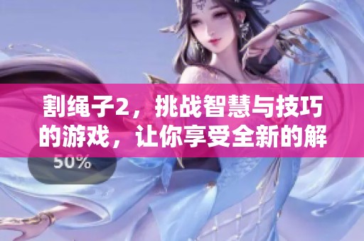 割绳子2，挑战智慧与技巧的游戏，让你享受全新的解谜体验