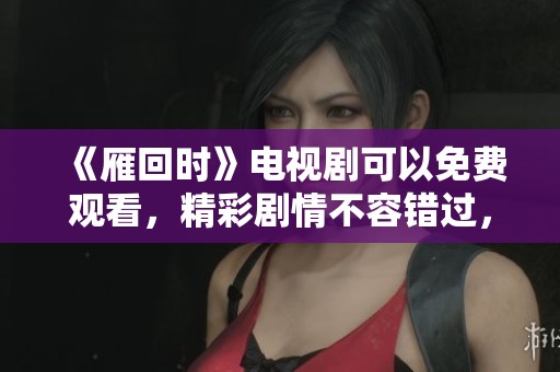 《雁回时》电视剧可以免费观看，精彩剧情不容错过，快来加入观看吧！